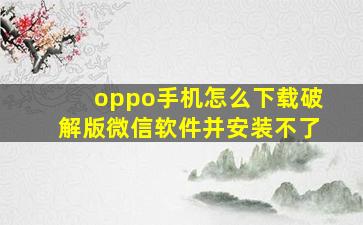 oppo手机怎么下载破解版微信软件并安装不了