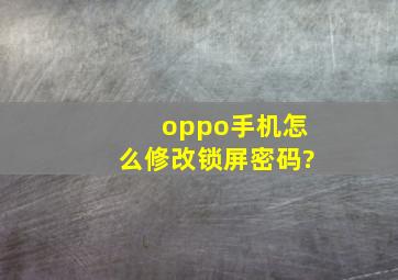 oppo手机怎么修改锁屏密码?