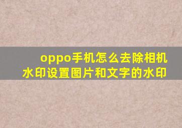 oppo手机怎么去除相机水印设置图片和文字的水印