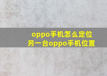 oppo手机怎么定位另一台oppo手机位置