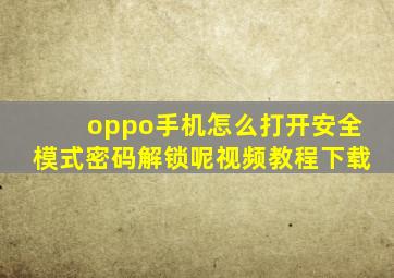 oppo手机怎么打开安全模式密码解锁呢视频教程下载