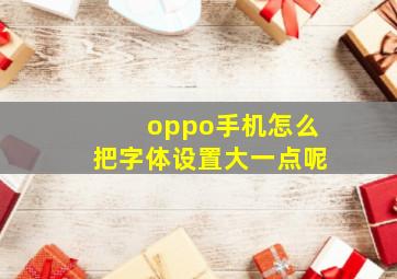 oppo手机怎么把字体设置大一点呢