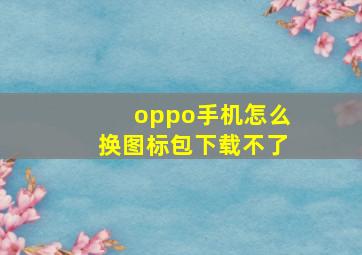 oppo手机怎么换图标包下载不了