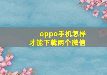 oppo手机怎样才能下载两个微信