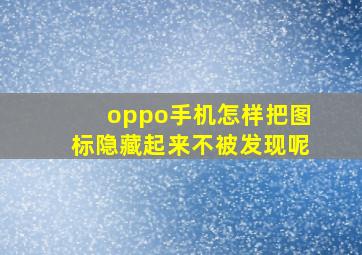 oppo手机怎样把图标隐藏起来不被发现呢