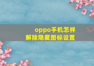 oppo手机怎样解除隐藏图标设置