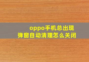 oppo手机总出现弹窗自动清理怎么关闭