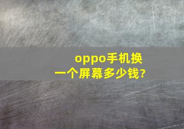 oppo手机换一个屏幕多少钱?