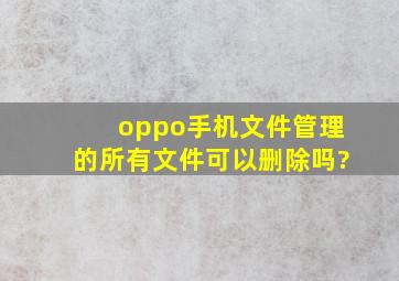 oppo手机文件管理的所有文件可以删除吗?