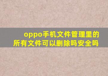 oppo手机文件管理里的所有文件可以删除吗安全吗