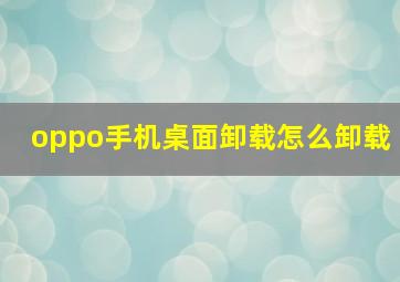 oppo手机桌面卸载怎么卸载