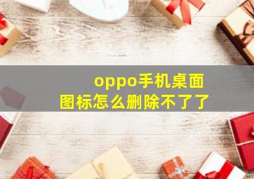 oppo手机桌面图标怎么删除不了了