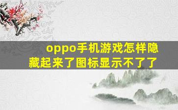 oppo手机游戏怎样隐藏起来了图标显示不了了