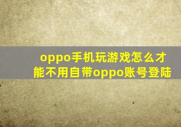 oppo手机玩游戏怎么才能不用自带oppo账号登陆