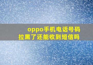 oppo手机电话号码拉黑了还能收到短信吗