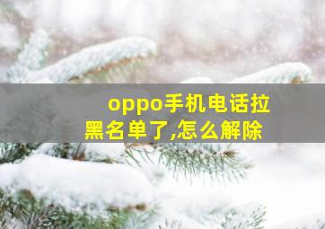 oppo手机电话拉黑名单了,怎么解除