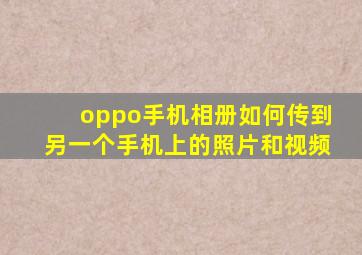 oppo手机相册如何传到另一个手机上的照片和视频