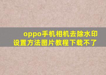 oppo手机相机去除水印设置方法图片教程下载不了