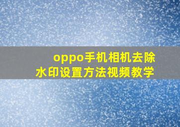 oppo手机相机去除水印设置方法视频教学