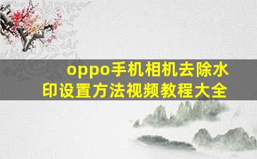 oppo手机相机去除水印设置方法视频教程大全