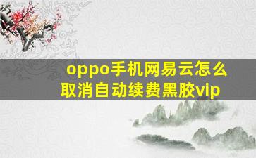 oppo手机网易云怎么取消自动续费黑胶vip