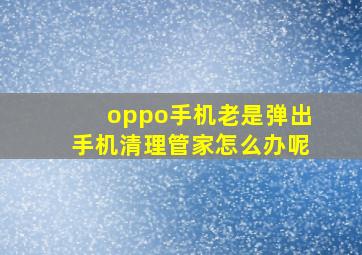 oppo手机老是弹出手机清理管家怎么办呢