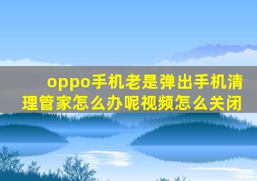 oppo手机老是弹出手机清理管家怎么办呢视频怎么关闭