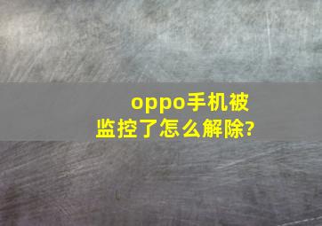 oppo手机被监控了怎么解除?