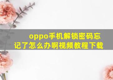 oppo手机解锁密码忘记了怎么办啊视频教程下载