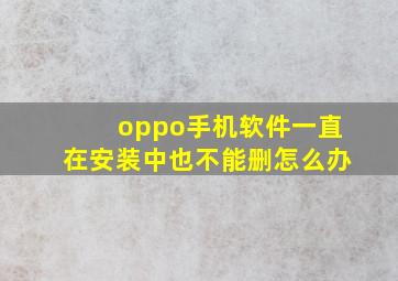 oppo手机软件一直在安装中也不能删怎么办