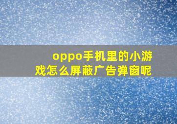 oppo手机里的小游戏怎么屏蔽广告弹窗呢