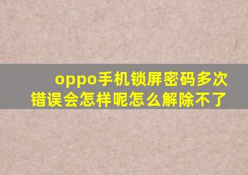 oppo手机锁屏密码多次错误会怎样呢怎么解除不了