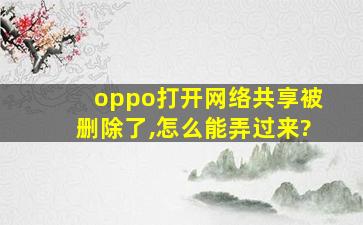 oppo打开网络共享被删除了,怎么能弄过来?