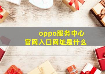 oppo服务中心官网入口网址是什么