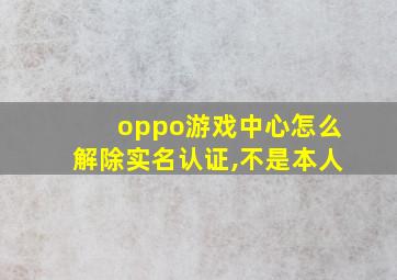 oppo游戏中心怎么解除实名认证,不是本人