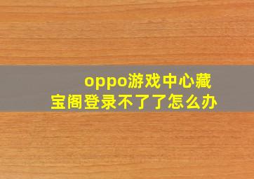 oppo游戏中心藏宝阁登录不了了怎么办