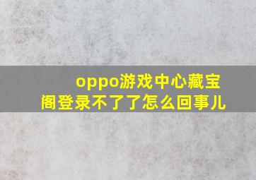 oppo游戏中心藏宝阁登录不了了怎么回事儿