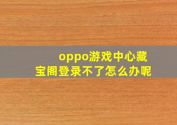 oppo游戏中心藏宝阁登录不了怎么办呢