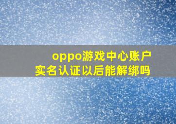 oppo游戏中心账户实名认证以后能解绑吗