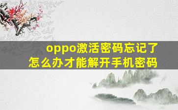 oppo激活密码忘记了怎么办才能解开手机密码