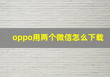 oppo用两个微信怎么下载