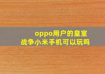 oppo用户的皇室战争小米手机可以玩吗