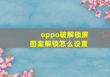 oppo破解锁屏图案解锁怎么设置