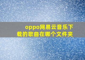 oppo网易云音乐下载的歌曲在哪个文件夹