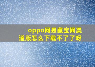 oppo网易藏宝阁渠道版怎么下载不了了呀