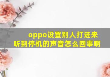 oppo设置别人打进来听到停机的声音怎么回事啊