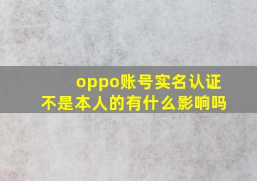 oppo账号实名认证不是本人的有什么影响吗