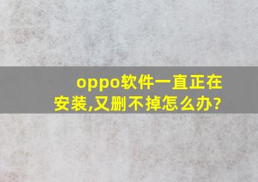 oppo软件一直正在安装,又删不掉怎么办?