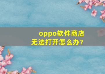 oppo软件商店无法打开怎么办?