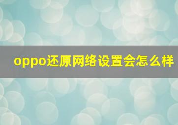 oppo还原网络设置会怎么样